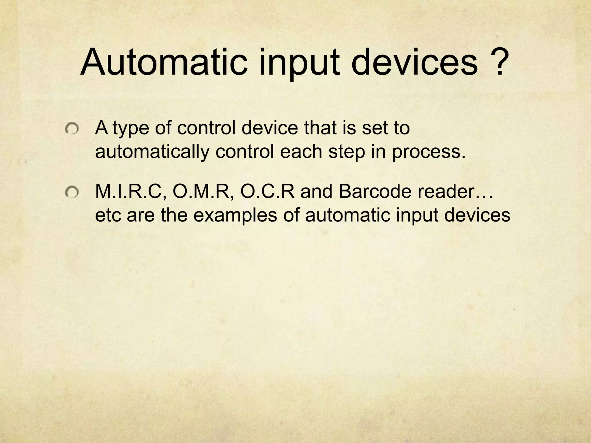 Automatic input devices ?
A type of control device that is set to
automatically control each step in process.

M.I.R.C, O.M.R, O.C.R and Barcode reader…
etc are the examples of automatic input devices
 