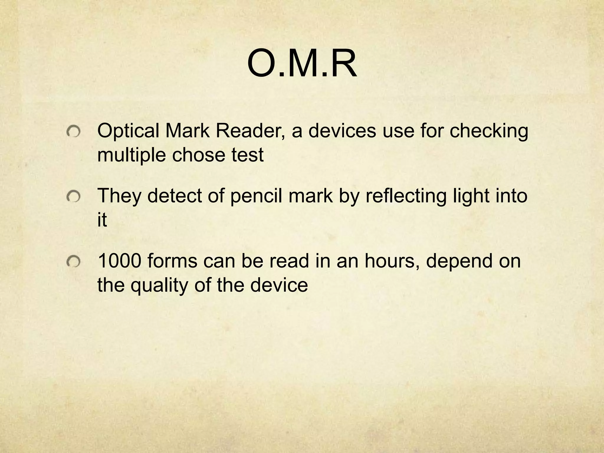 O.M.R
Optical Mark Reader, a devices use for checking
multiple chose test

They detect of pencil mark by reflecting light into
it

1000 forms can be read in an hours, depend on
the quality of the device
 