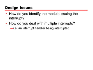 Design Issues
• How do you identify the module issuing the
  interrupt?
• How do you deal with multiple interrupts?
  —i.e. an interrupt handler being interrupted
 