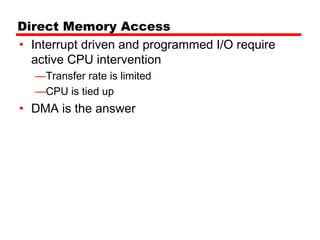 Direct Memory Access
• Interrupt driven and programmed I/O require
  active CPU intervention
   —Transfer rate is limited
   —CPU is tied up
• DMA is the answer
 