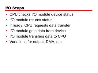 I/O Steps
•   CPU checks I/O module device status
•   I/O module returns status
•   If ready, CPU requests data transfer
•   I/O module gets data from device
•   I/O module transfers data to CPU
•   Variations for output, DMA, etc.
 