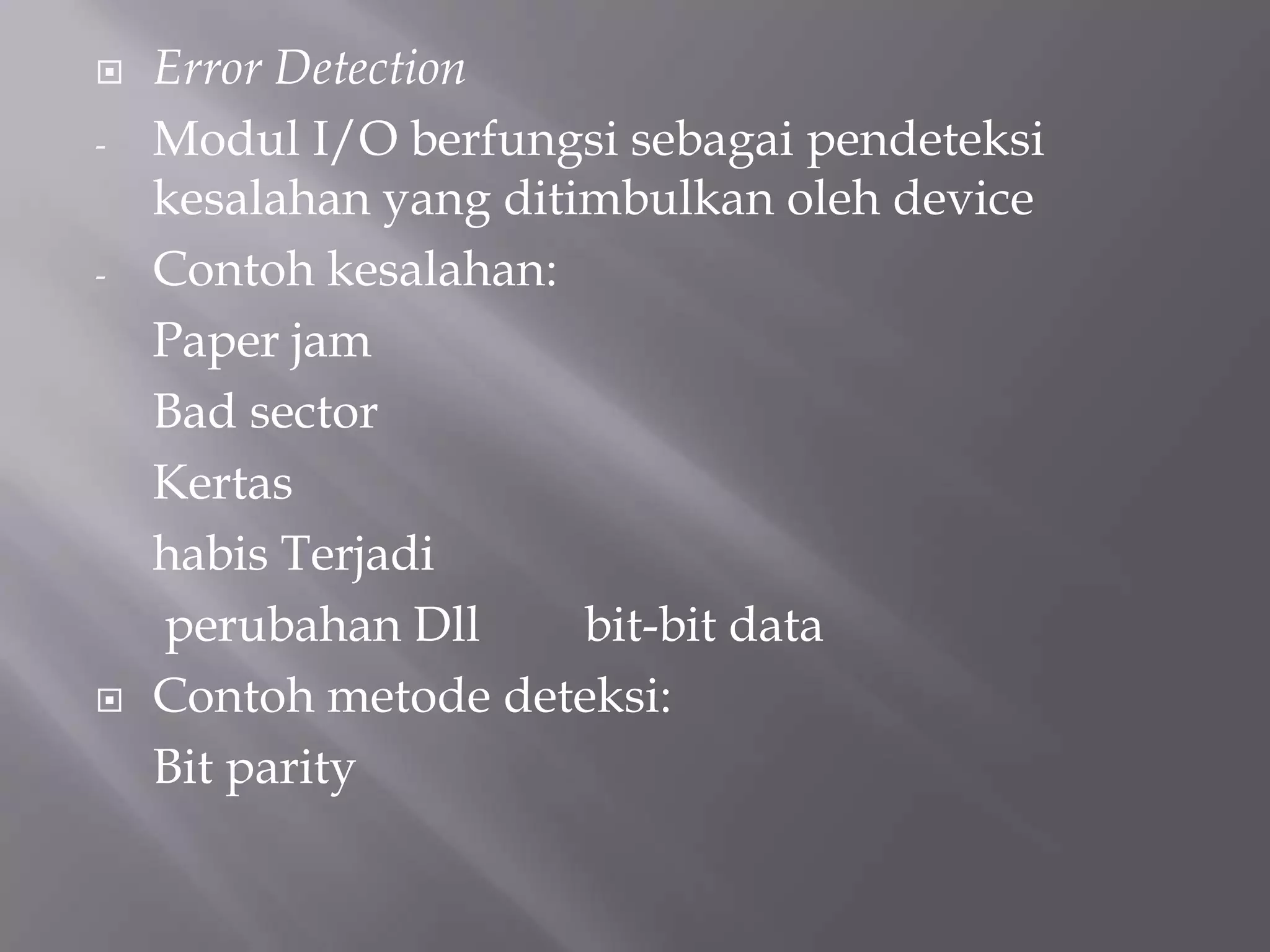  Error Detection
- Modul I/O berfungsi sebagai pendeteksi
kesalahan yang ditimbulkan oleh device
- Contoh kesalahan:
Paper jam
Bad sector
Kertas
habis Terjadi
perubahan Dll bit-bit data
 Contoh metode deteksi:
Bit parity
 