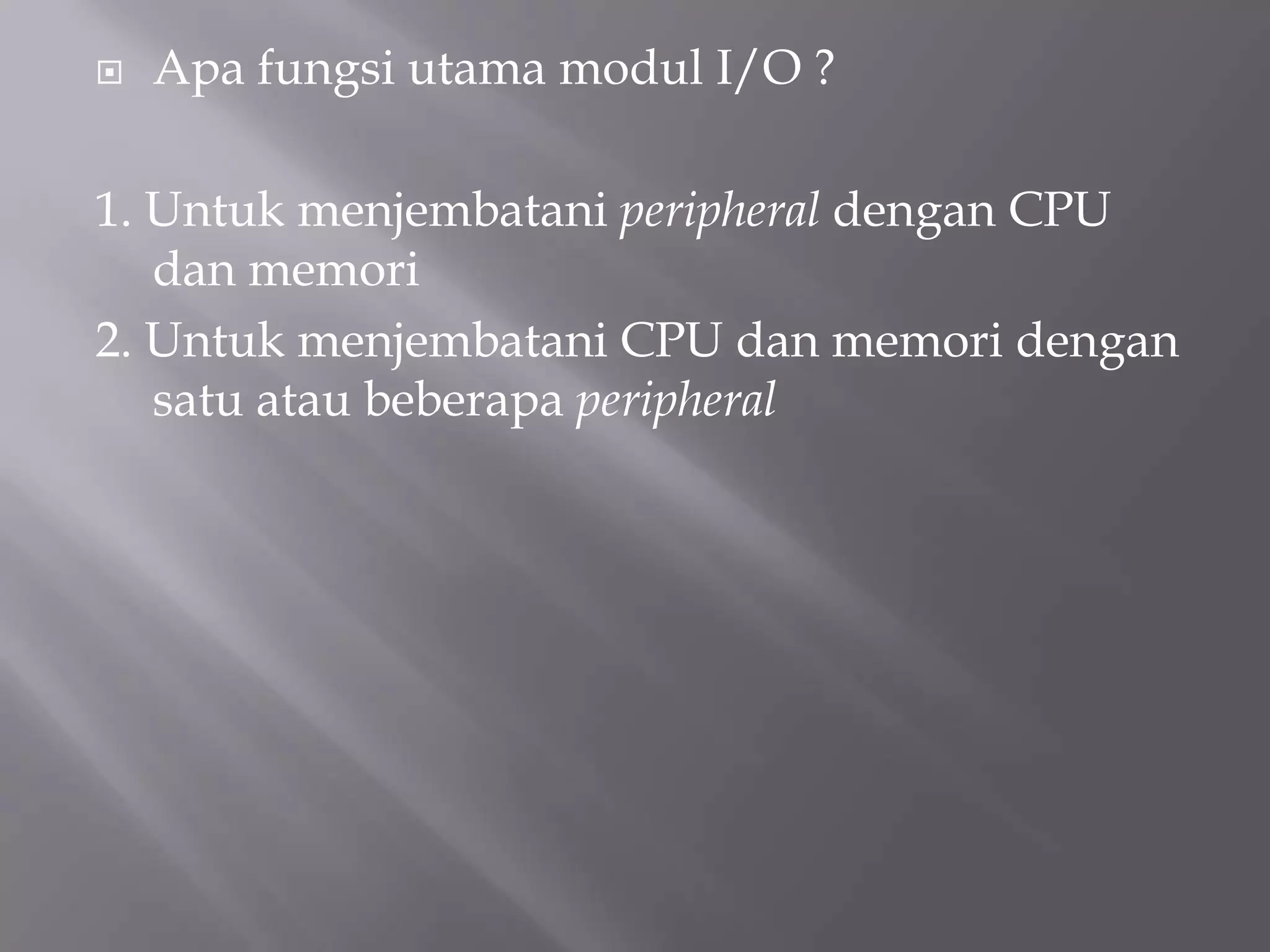  Apa fungsi utama modul I/O ?
1. Untuk menjembatani peripheral dengan CPU
dan memori
2. Untuk menjembatani CPU dan memori dengan
satu atau beberapa peripheral
 