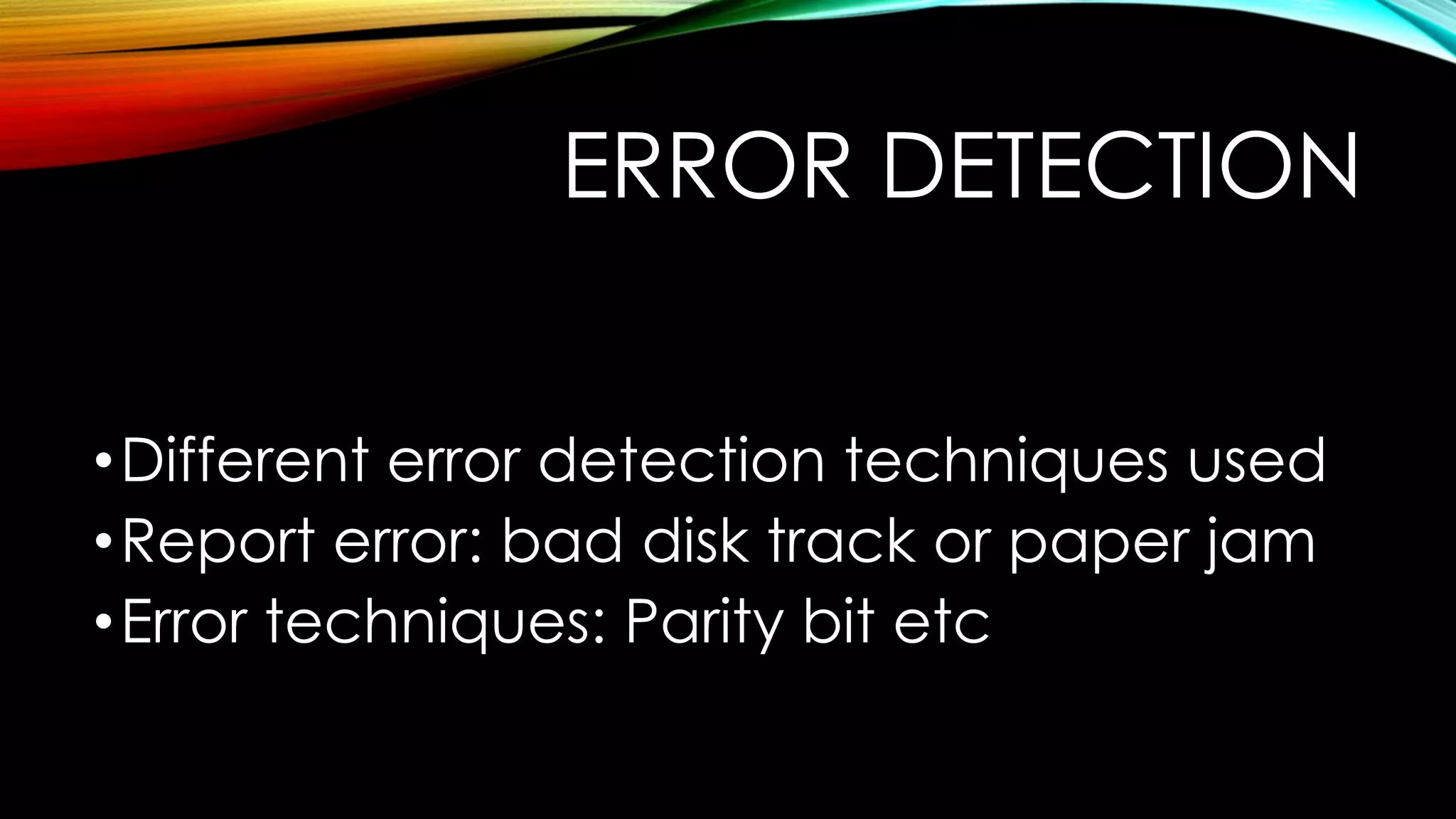 ERROR DETECTION
• Different error detection techniques used
• Report error: bad disk track or paper jam
• Error techniques: Parity bit etc

 