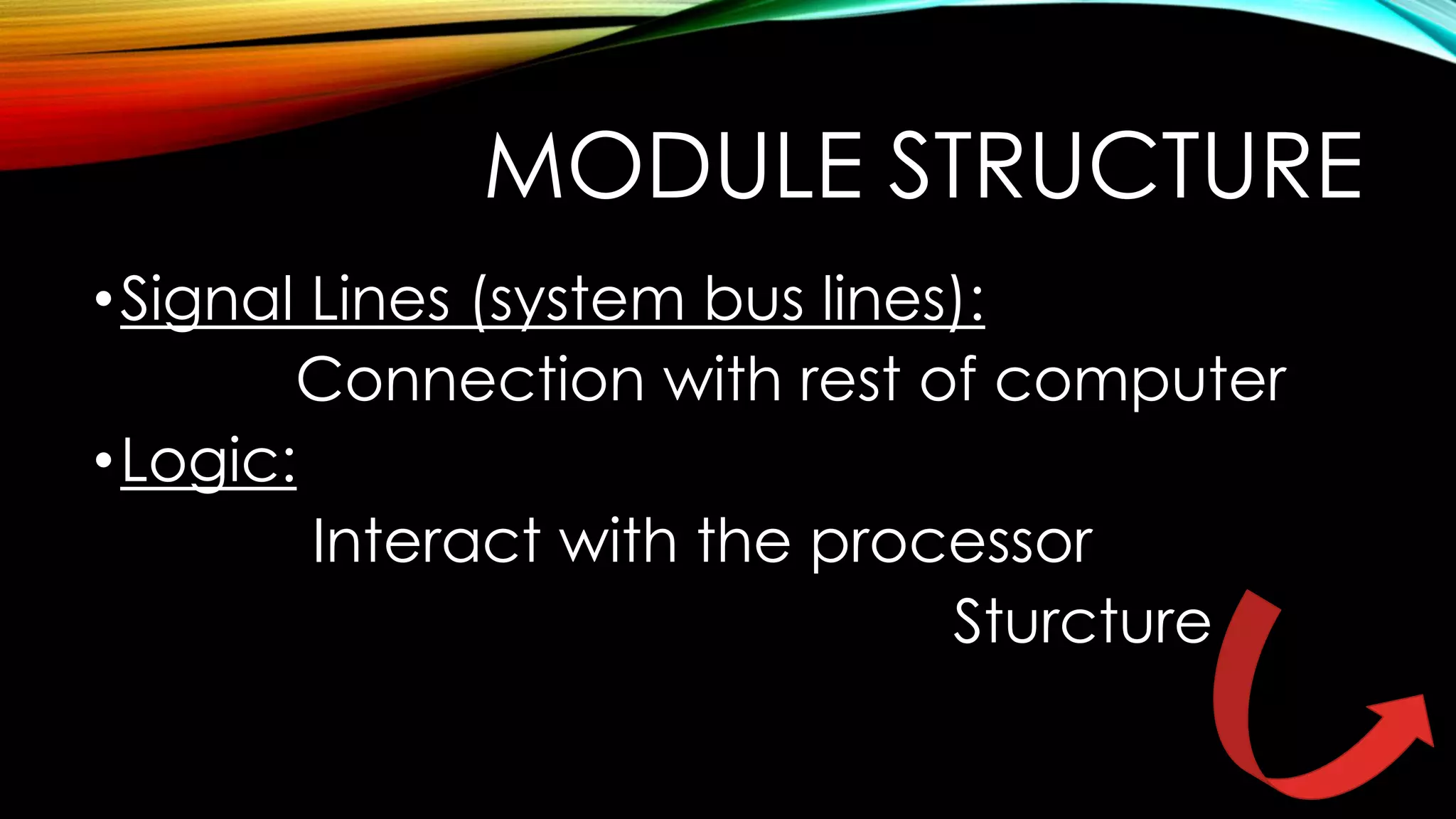 MODULE STRUCTURE
• Signal Lines (system bus lines):
Connection with rest of computer
• Logic:
Interact with the processor
Sturcture

 