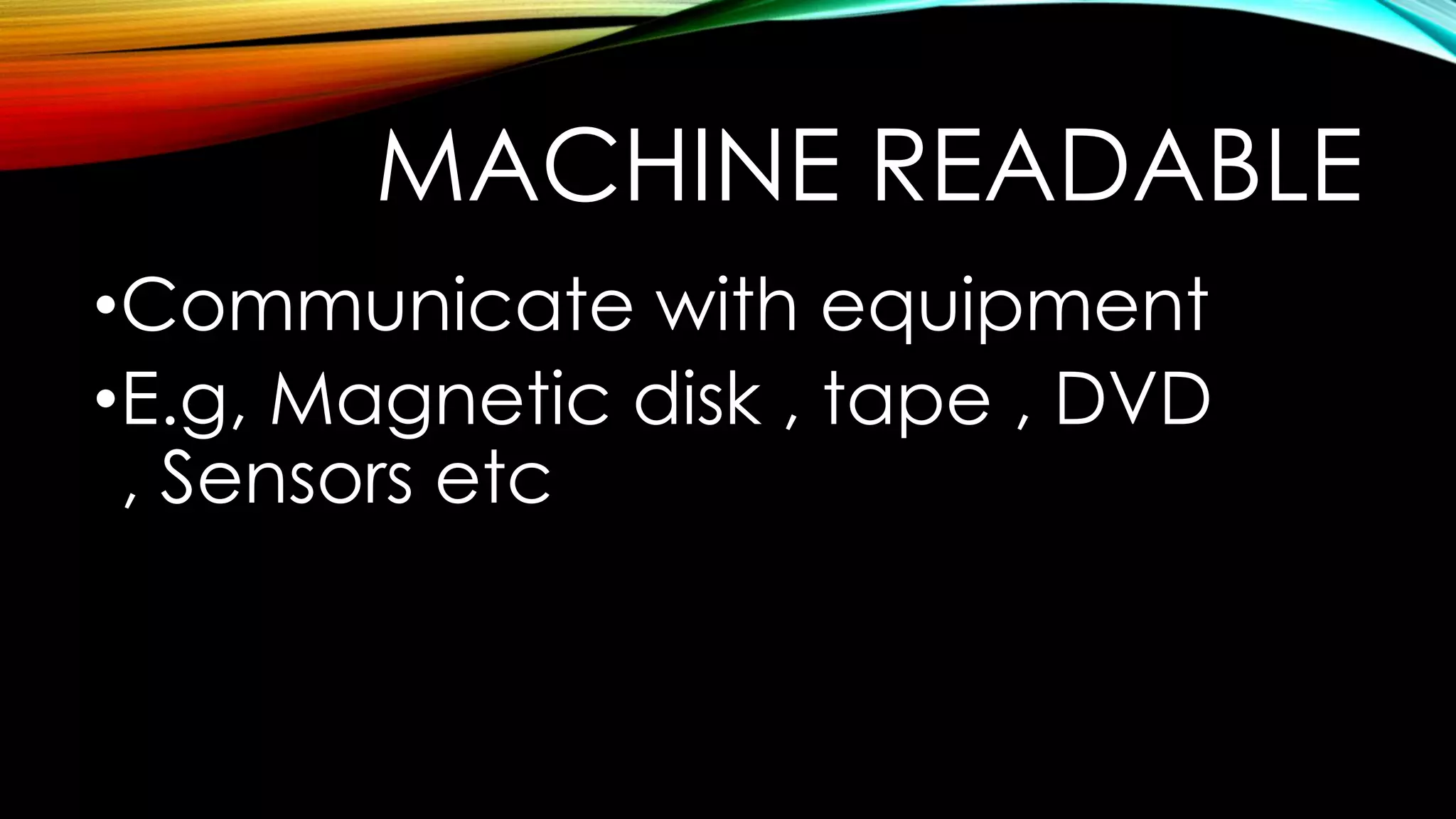 MACHINE READABLE
•Communicate with equipment
•E.g, Magnetic disk , tape , DVD
, Sensors etc

 