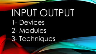 INPUT OUTPUT
1- Devices
2- Modules
3- Techniques

 