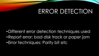 ERROR DETECTION
• Different error detection techniques used
• Report error: bad disk track or paper jam
• Error techniques: Parity bit etc

 