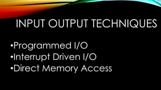 INPUT OUTPUT TECHNIQUES
•Programmed I/O
•Interrupt Driven I/O
•Direct Memory Access

 