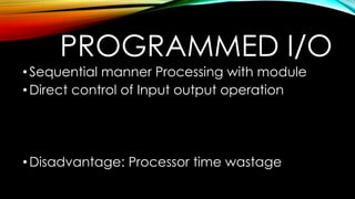 PROGRAMMED I/O
• Sequential manner Processing with module
• Direct control of Input output operation

• Disadvantage: Processor time wastage

 