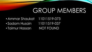 GROUP MEMBERS
• Ammar Shaukat
• Sadam Husain
• Taimur Hassan

11011519-073
11011519-037
NOT FOUND

 