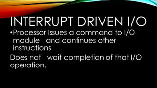 INTERRUPT DRIVEN I/O

•Processor Issues a command to I/O
module and continues other
instructions
Does not wait completion of that I/O
operation.

 