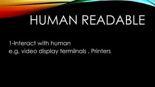 HUMAN READABLE
1-Interact with human
e.g, video display termilnals , Printers

 
