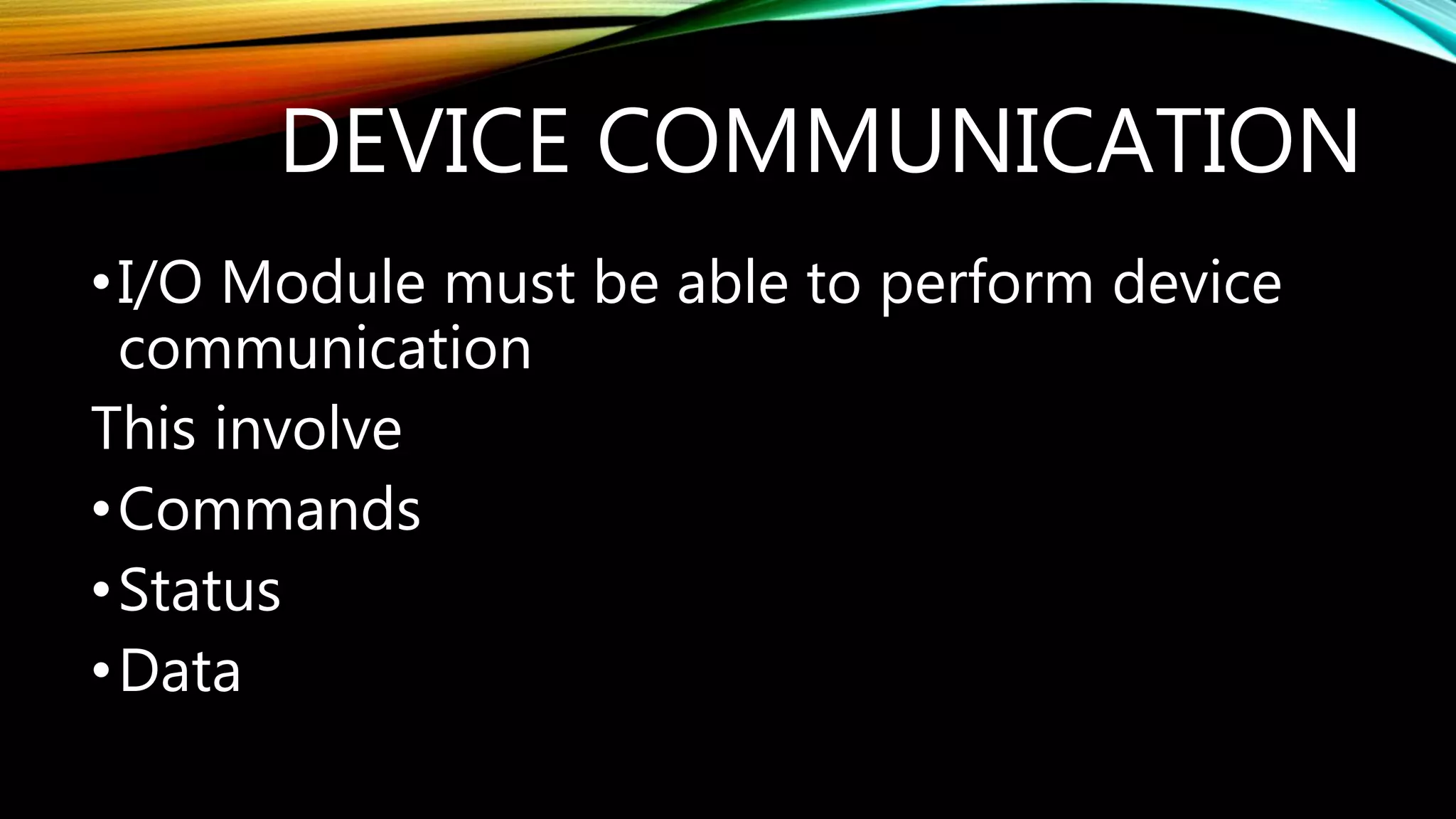 DEVICE COMMUNICATION
•I/O Module must be able to perform device
communication
This involve
•Commands
•Status
•Data
 