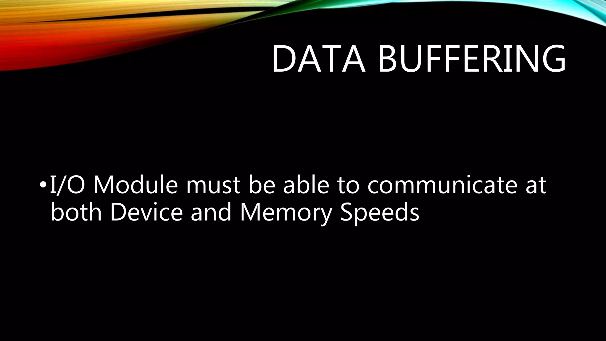 DATA BUFFERING
•I/O Module must be able to communicate at
both Device and Memory Speeds
 