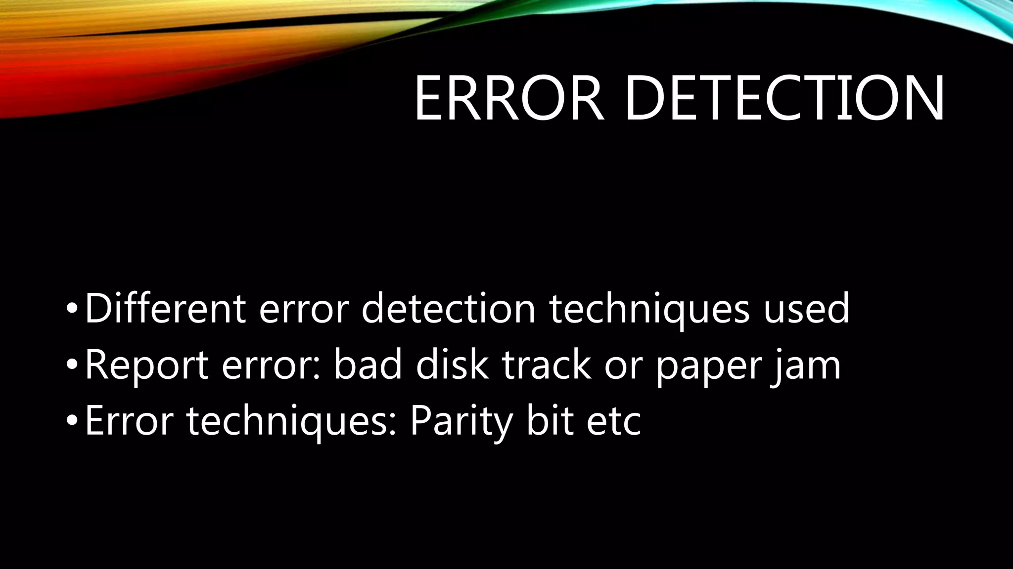 ERROR DETECTION
•Different error detection techniques used
•Report error: bad disk track or paper jam
•Error techniques: Parity bit etc
 