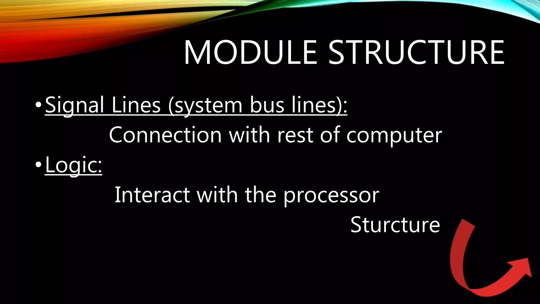 MODULE STRUCTURE
•Signal Lines (system bus lines):
Connection with rest of computer
•Logic:
Interact with the processor
Sturcture
 