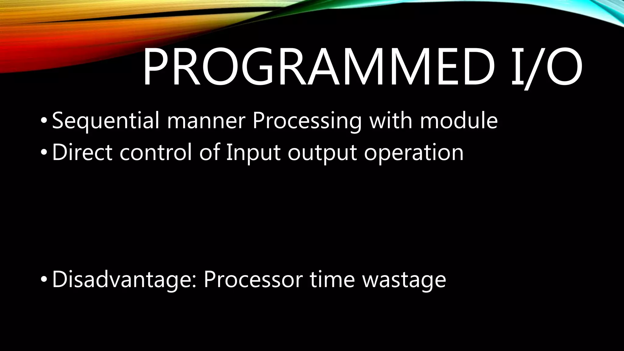 PROGRAMMED I/O
•Sequential manner Processing with module
•Direct control of Input output operation
•Disadvantage: Processor time wastage
 