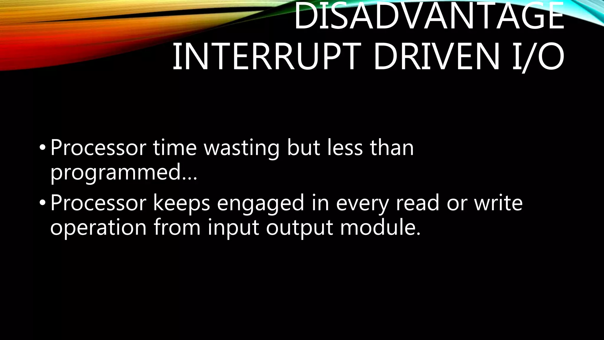 DISADVANTAGE
INTERRUPT DRIVEN I/O
•Processor time wasting but less than
programmed…
•Processor keeps engaged in every read or write
operation from input output module.
 