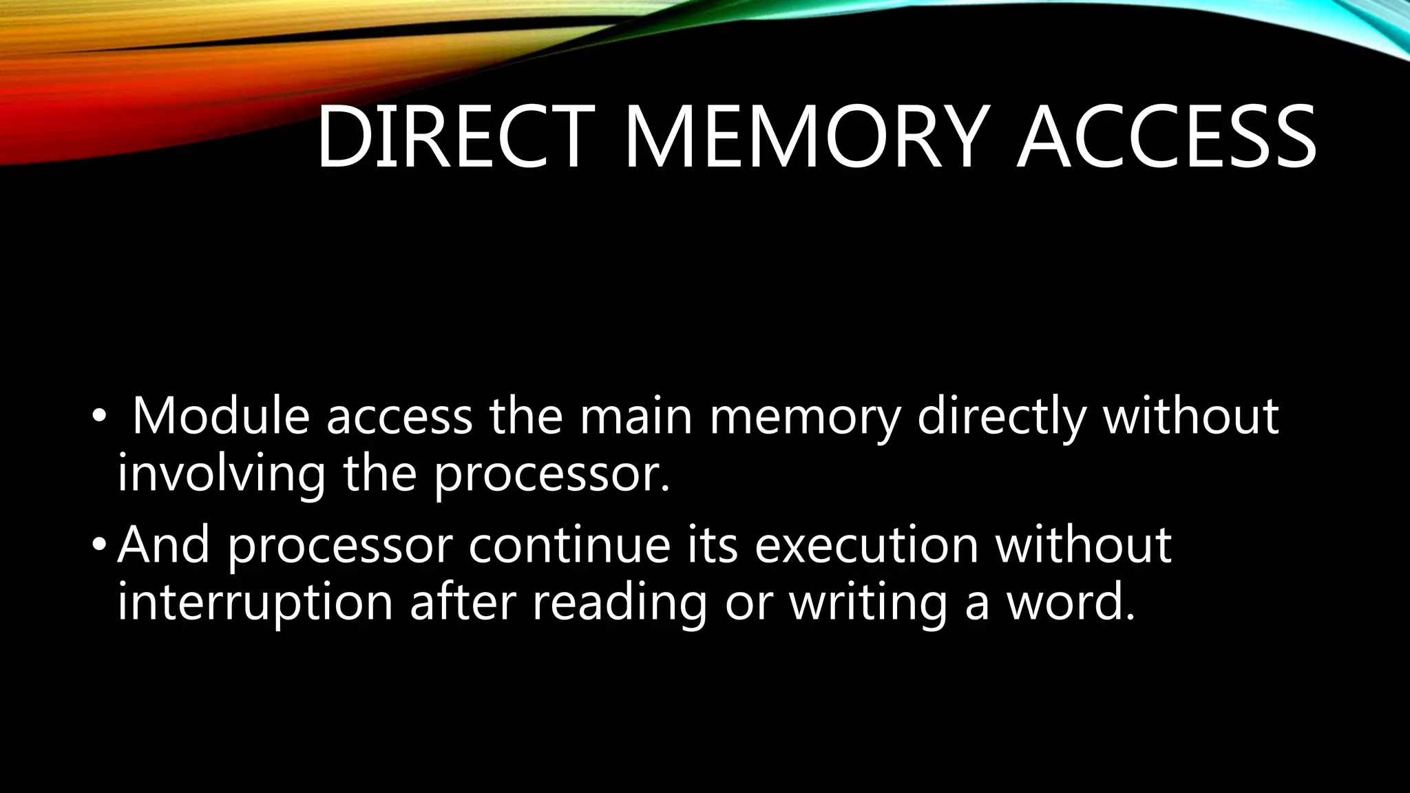 DIRECT MEMORY ACCESS
• Module access the main memory directly without
involving the processor.
•And processor continue its execution without
interruption after reading or writing a word.
 