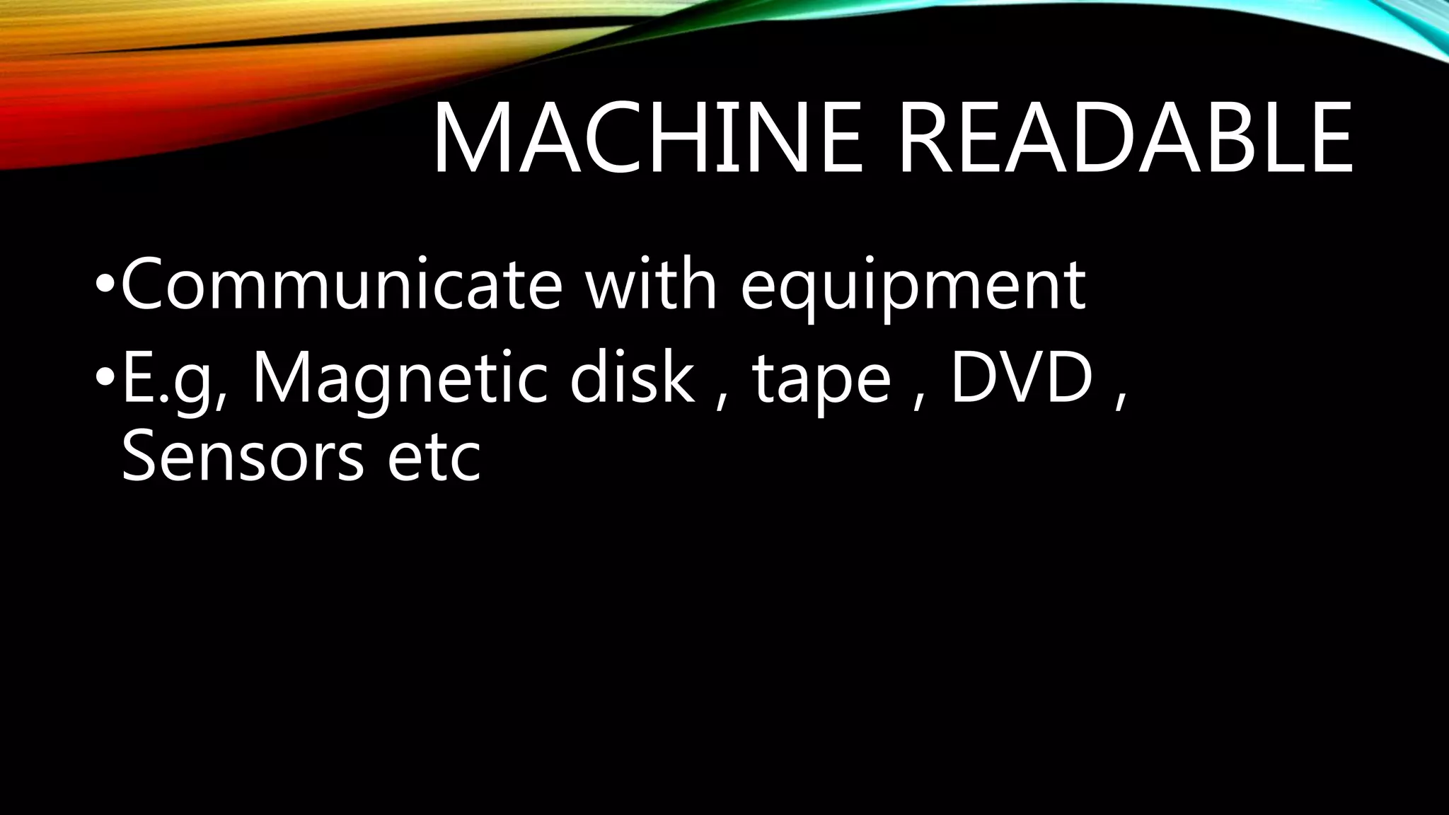 MACHINE READABLE
•Communicate with equipment
•E.g, Magnetic disk , tape , DVD ,
Sensors etc
 