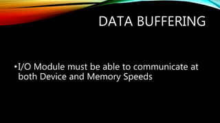 DATA BUFFERING
•I/O Module must be able to communicate at
both Device and Memory Speeds
 