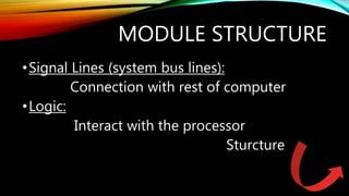 MODULE STRUCTURE
•Signal Lines (system bus lines):
Connection with rest of computer
•Logic:
Interact with the processor
Sturcture
 