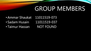 GROUP MEMBERS
•Ammar Shaukat 11011519-073
•Sadam Husain 11011519-037
•Taimur Hassan NOT FOUND
 
