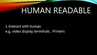HUMAN READABLE
1-Interact with human
e.g, video display termilnals , Printers
 
