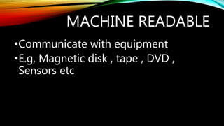 MACHINE READABLE
•Communicate with equipment
•E.g, Magnetic disk , tape , DVD ,
Sensors etc
 
