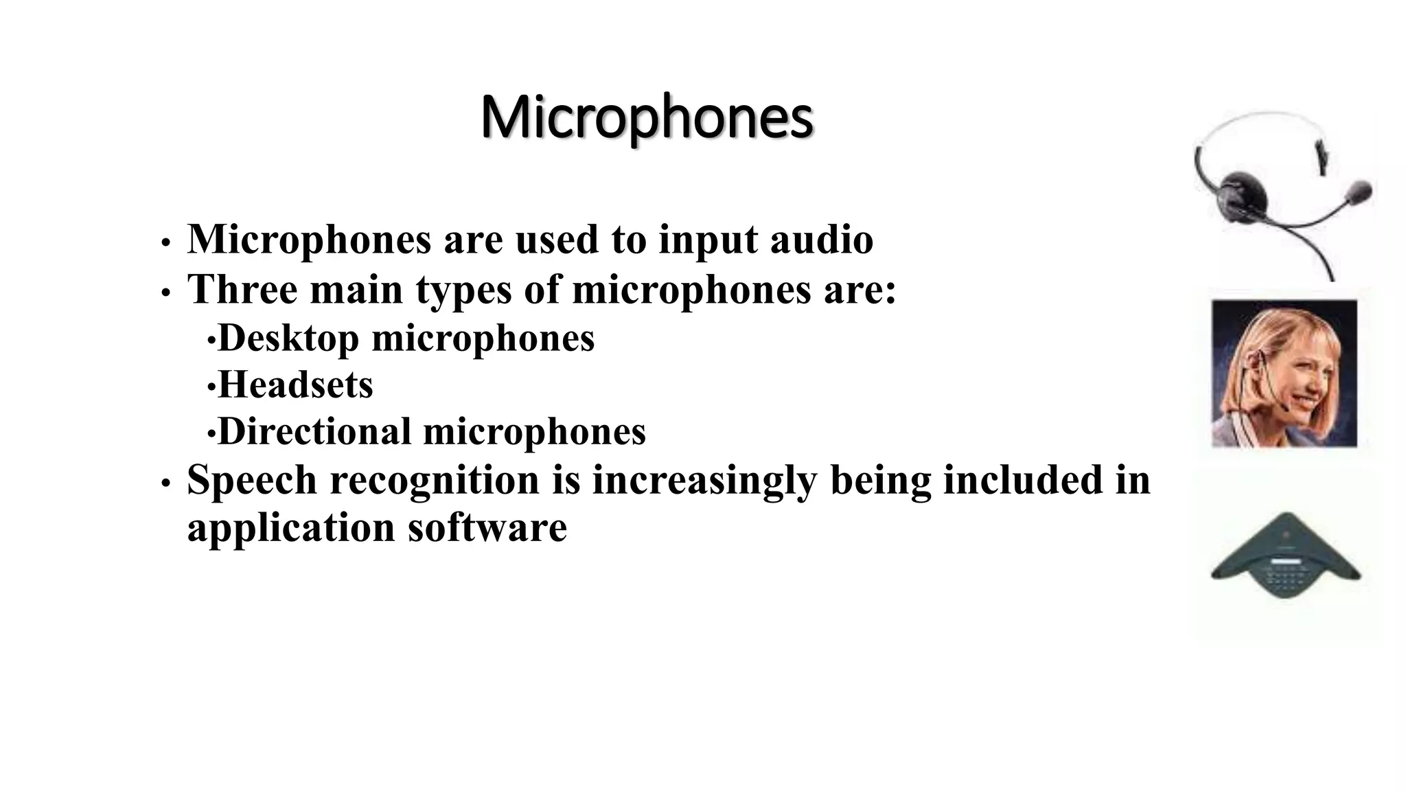 Microphones
• Microphones are used to input audio
• Three main types of microphones are:
•Desktop microphones
•Headsets
•Directional microphones
• Speech recognition is increasingly being included in
application software
 