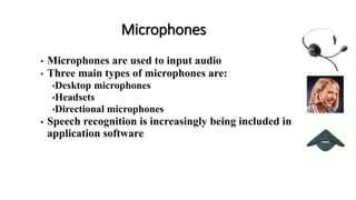 Microphones
• Microphones are used to input audio
• Three main types of microphones are:
•Desktop microphones
•Headsets
•Directional microphones
• Speech recognition is increasingly being included in
application software
 