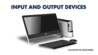 INPUT AND OUTPUT DEVICES
Presented BY: Mr. Ahmad Siddiqi
 