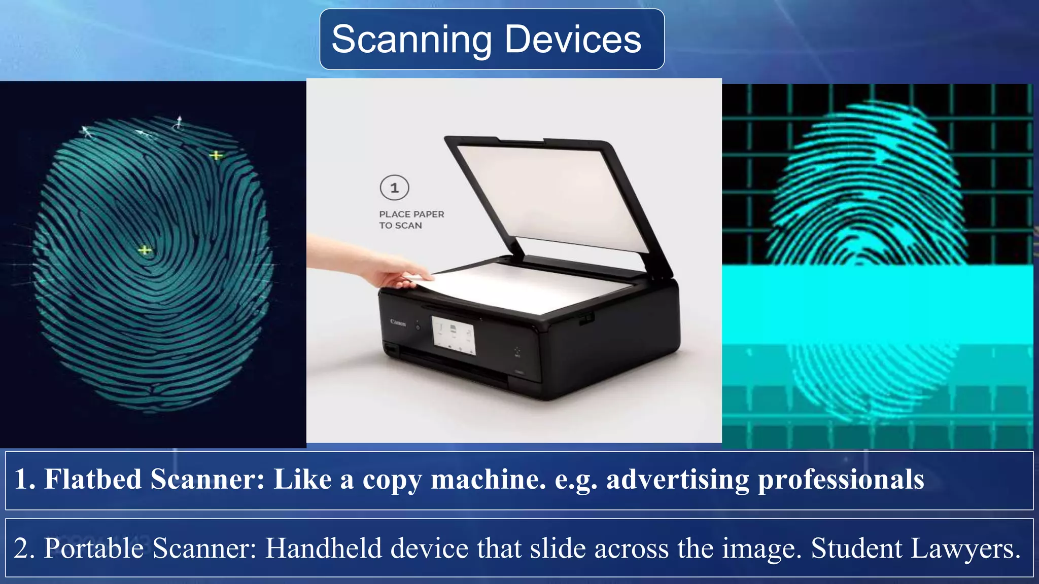 Scanning Devices
1. Flatbed Scanner: Like a copy machine. e.g. advertising professionals
2. Portable Scanner: Handheld device that slide across the image. Student Lawyers.
 