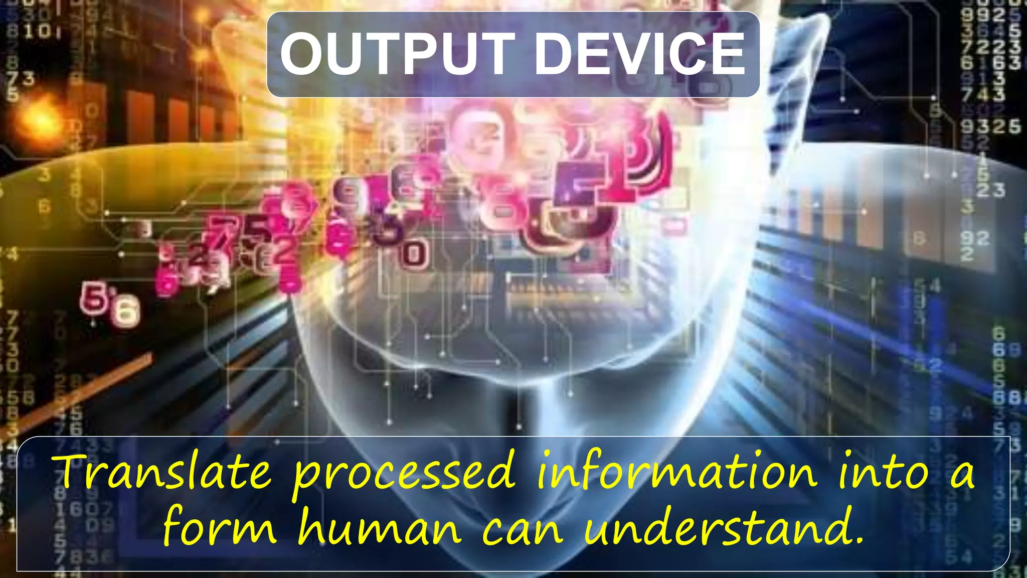 Translate processed information into a
form human can understand.
OUTPUT DEVICE
 