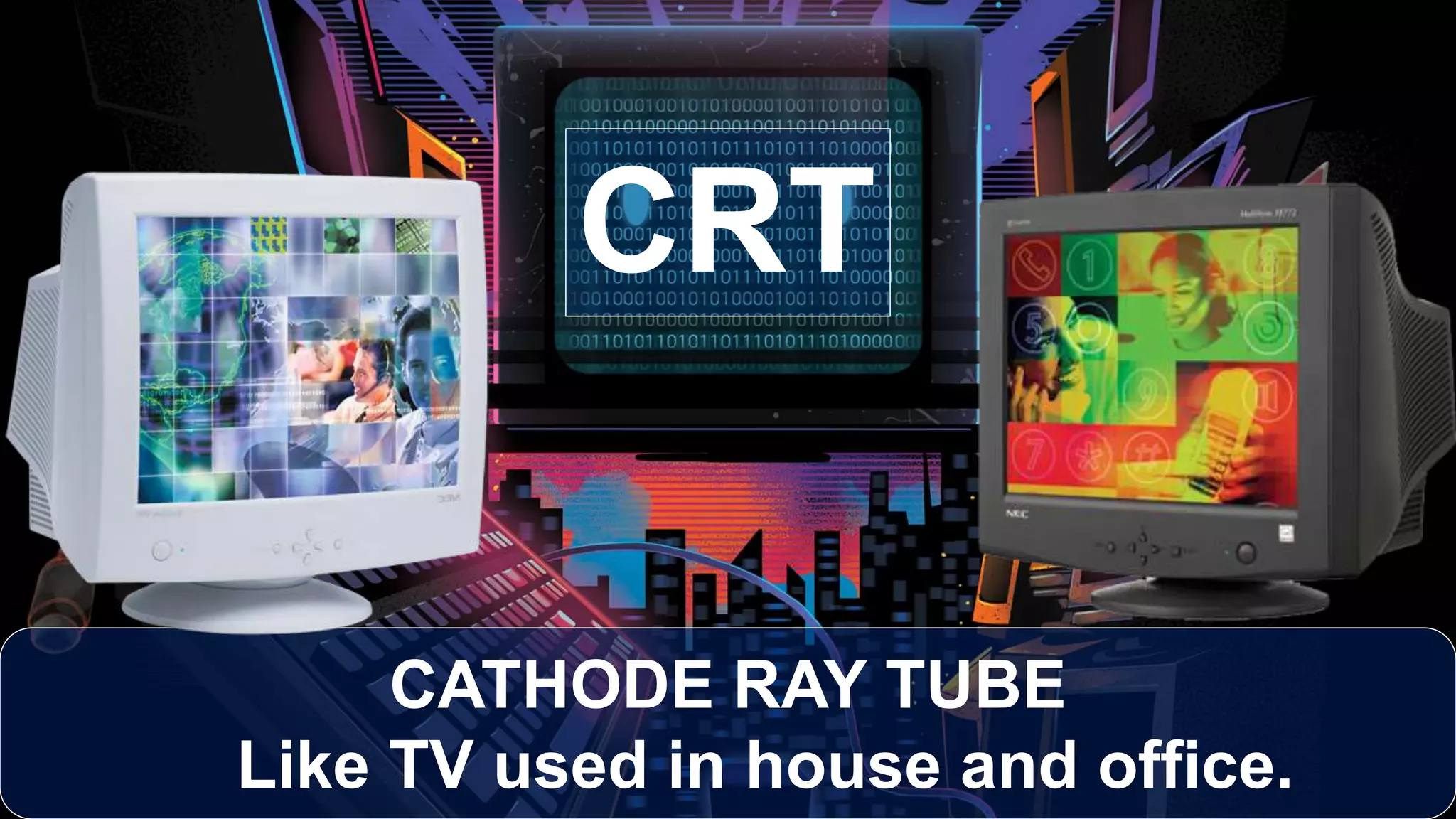 CATHODE RAY TUBE
Like TV used in house and office.
CRT
 