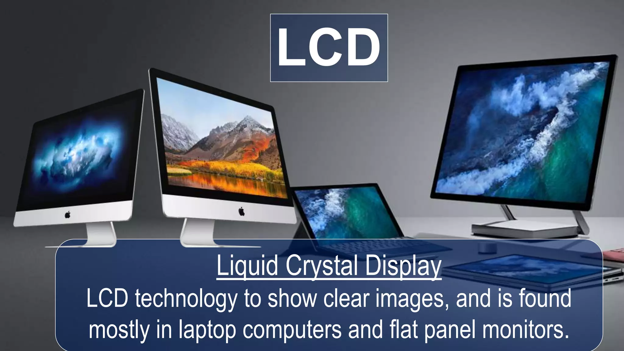 LCD
Liquid Crystal Display
LCD technology to show clear images, and is found
mostly in laptop computers and flat panel monitors.
 