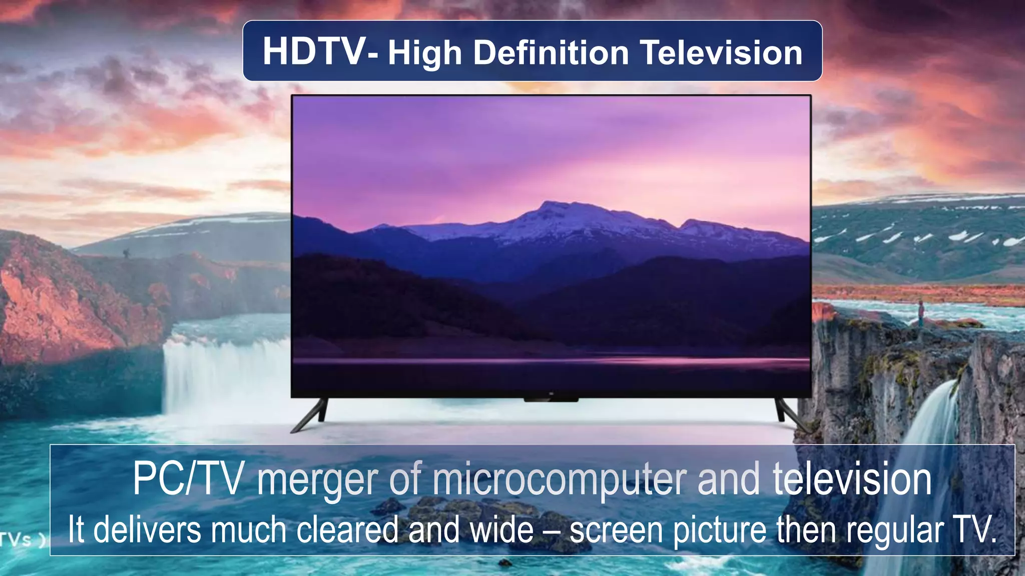 HDTV- High Definition Television
PC/TV merger of microcomputer and television
It delivers much cleared and wide – screen picture then regular TV.
 