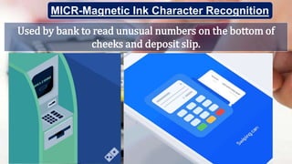 Used by bank to read unusual numbers on the bottom of
cheeks and deposit slip.
MICR-Magnetic Ink Character Recognition
 