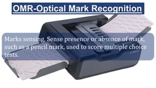OMR-Optical Mark Recognition
Marks sensing, Sense presence or absence of mark,
such as a pencil mark, used to score multiple choice
tests.
 