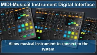 Allow musical instrument to connect to the
system.
MIDI-Musical Instrument Digital Interface
 
