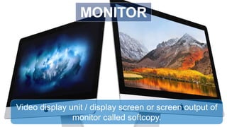 Video display unit / display screen or screen output of
monitor called softcopy.
MONITOR
 