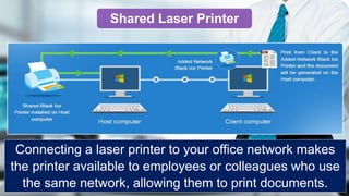 Connecting a laser printer to your office network makes
the printer available to employees or colleagues who use
the same network, allowing them to print documents.
Shared Laser Printer
 