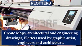 Create Maps, architectural and engineering
drawings, Plotters used by graphic artist,
engineers and architecture.
PLOTTERS
 