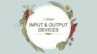 INPUT & OUTPUT
DEVICES
T. JEMAR
 