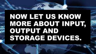 NOW LET US KNOW
MORE ABOUT INPUT,
OUTPUT AND
STORAGE DEVICES.
 