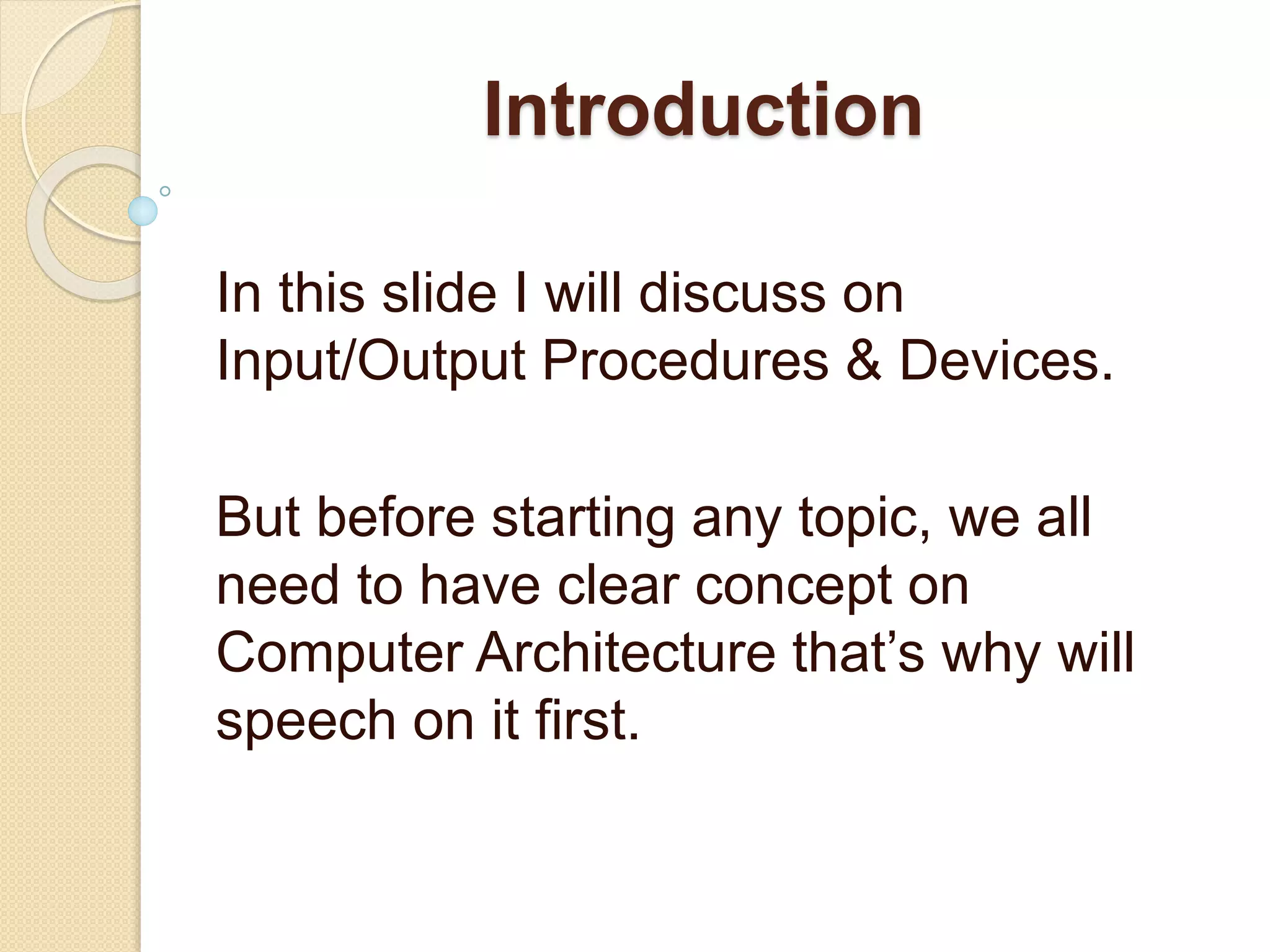 Introduction In this slide I will discuss on Input/Output Procedures & Devices. But before starting any topic, we all need to have clear concept on Computer Architecture that’s why will speech on it first. 