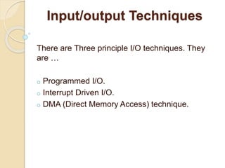 Input/output Techniques
There are Three principle I/O techniques. They
are …
o Programmed I/O.
o Interrupt Driven I/O.
o DMA (Direct Memory Access) technique.
 