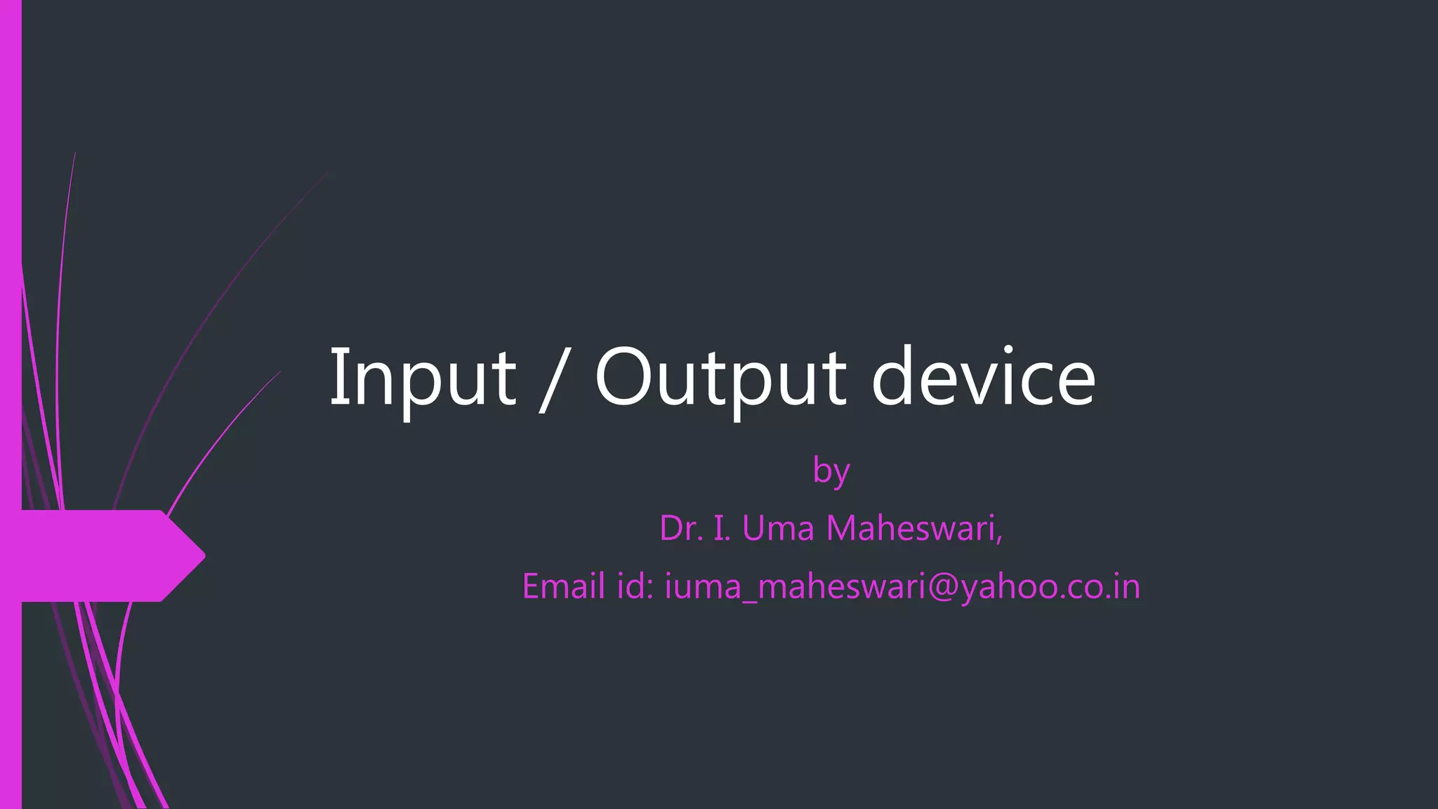 Input / Output device
by
Dr. I. Uma Maheswari,
Email id: iuma_maheswari@yahoo.co.in