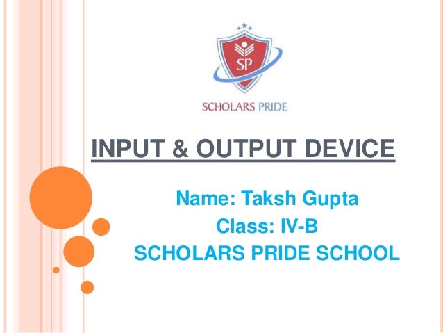 INPUT & OUTPUT DEVICE
Name: Taksh Gupta
Class: IV-B
SCHOLARS PRIDE SCHOOL
 